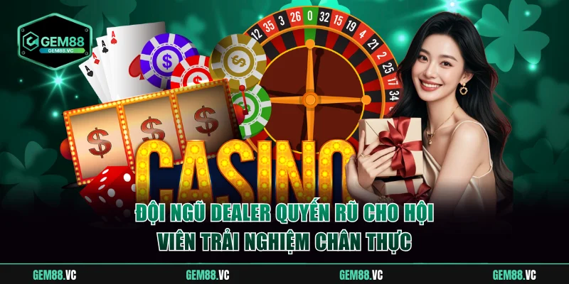 Đội ngũ Dealer quyến rũ cho hội viên trải nghiệm chân thực nhất